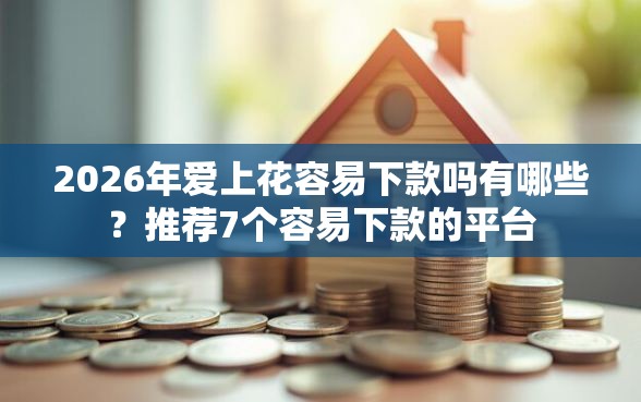 2026年爱上花容易下款吗有哪些？推荐7个容易下款的平台