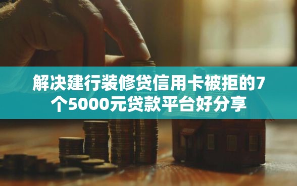 解决建行装修贷信用卡被拒的7个5000元贷款平台好分享