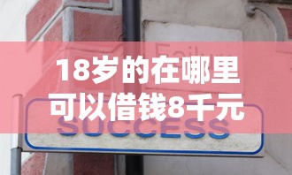 18岁的在哪里可以借钱8千元无门槛本月借款平台力荐！分享小额网贷口子8千元无门槛借款