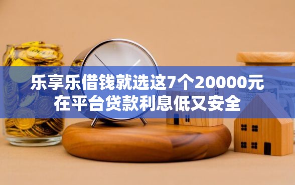 乐享乐借钱就选这7个20000元在平台贷款利息低又安全
