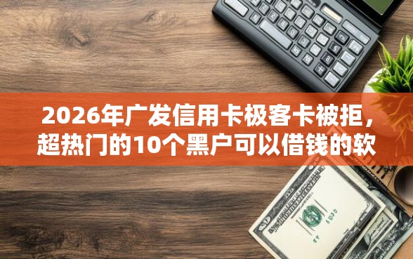 2026年广发信用卡极客卡被拒，超热门的10个黑户可以借钱的软件推荐