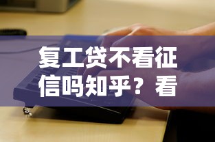 复工贷不看征信吗知乎？看看这8个贷款平台有没有能下款的