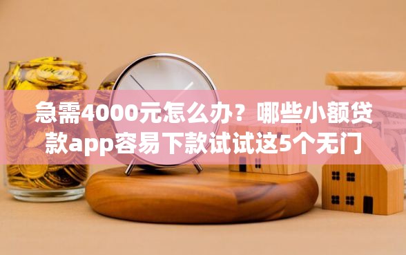 急需4000元怎么办？哪些小额贷款app容易下款试试这5个无门槛平台