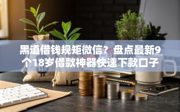 黑道借钱规矩微信？盘点最新9个18岁借款神器快速下款口子