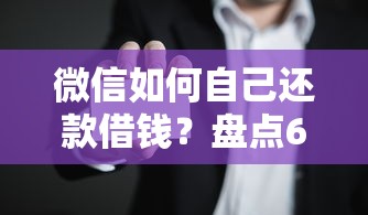 微信如何自己还款借钱？盘点6个老赖可以借款的平台的给你参考