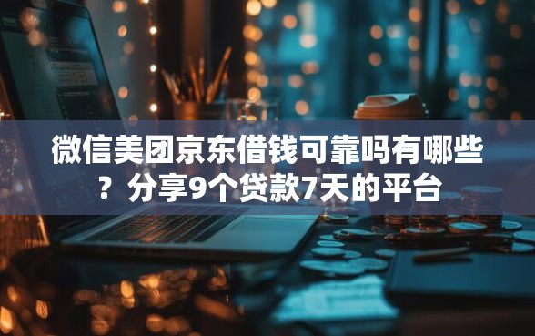 微信美团京东借钱可靠吗有哪些？分享9个贷款7天的平台