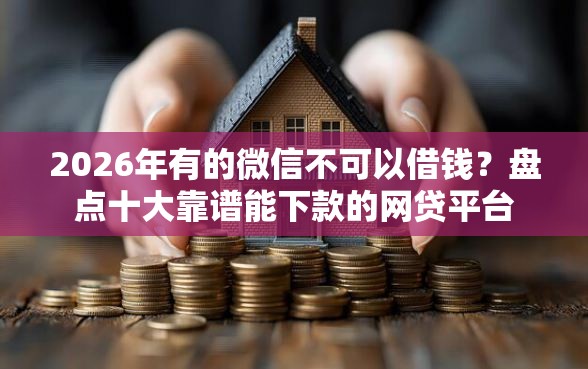 2026年有的微信不可以借钱？盘点十大靠谱能下款的网贷平台