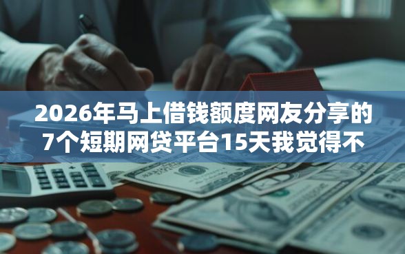 2026年马上借钱额度网友分享的7个短期网贷平台15天我觉得不错！
