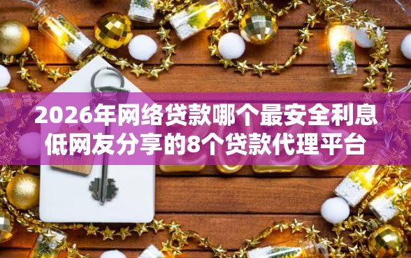 2026年网络贷款哪个最安全利息低网友分享的8个贷款代理平台我觉得不错！