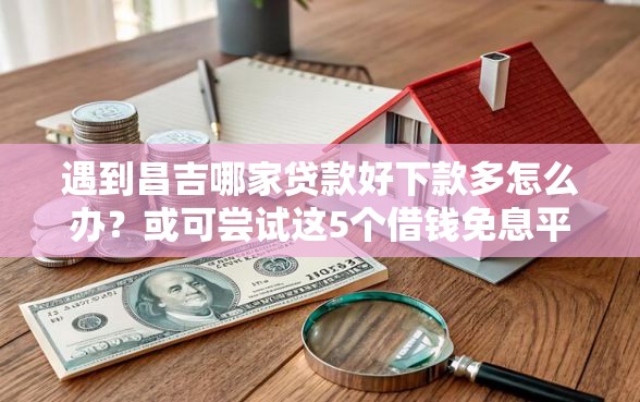 遇到昌吉哪家贷款好下款多怎么办？或可尝试这5个借钱免息平台