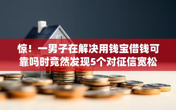 惊！一男子在解决用钱宝借钱可靠吗时竟然发现5个对征信宽松的网贷app，事后分享了出来