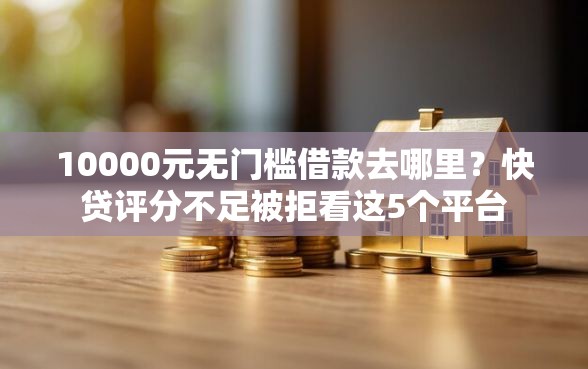 10000元无门槛借款去哪里？快贷评分不足被拒看这5个平台
