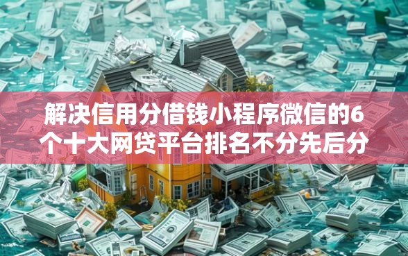 解决信用分借钱小程序微信的6个十大网贷平台排名不分先后分享