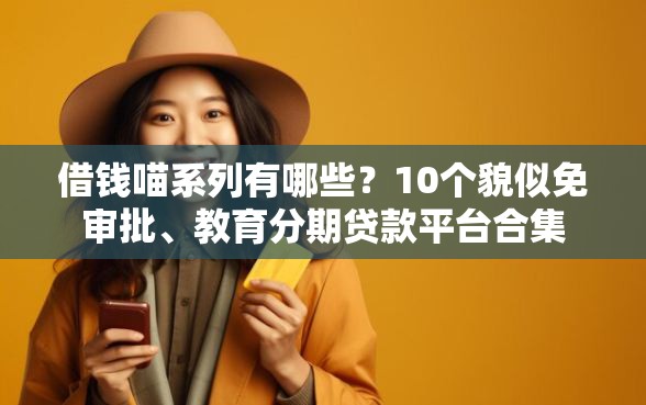 借钱喵系列有哪些？10个貌似免审批、教育分期贷款平台合集