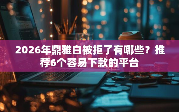2026年鼎雅白被拒了有哪些？推荐6个容易下款的平台