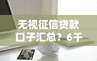 无视征信贷款口子汇总？6千元无门槛借款平台推荐，7个无视黑白必下款的网贷口子盘点