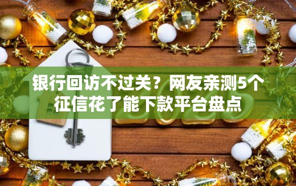 银行回访不过关？网友亲测5个征信花了能下款平台盘点