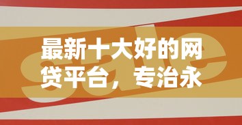 最新十大好的网贷平台，专治永盛商行借钱