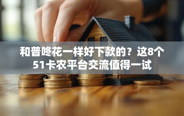 和普咚花一样好下款的？这8个51卡农平台交流值得一试