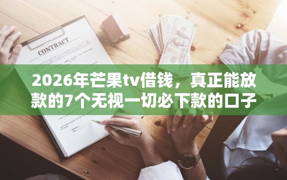 2026年芒果tv借钱，真正能放款的7个无视一切必下款的口子推荐