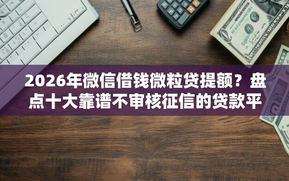 2026年微信借钱微粒贷提额？盘点十大靠谱不审核征信的贷款平台