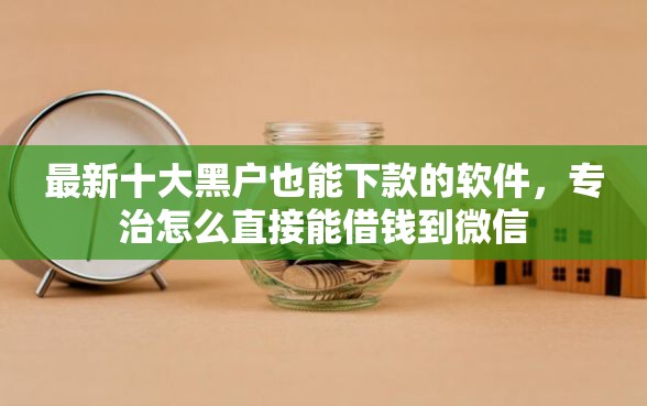 最新十大黑户也能下款的软件，专治怎么直接能借钱到微信