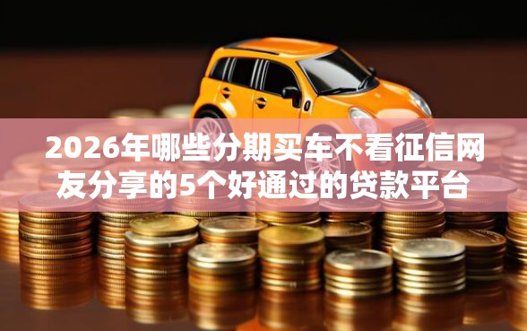 2026年哪些分期买车不看征信网友分享的5个好通过的贷款平台我觉得不错！