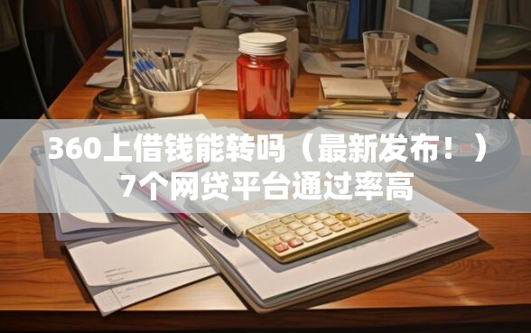 360上借钱能转吗（最新发布！）7个网贷平台通过率高