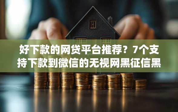 好下款的网贷平台推荐？7个支持下款到微信的无视网黑征信黑3万贷款秒款app名单