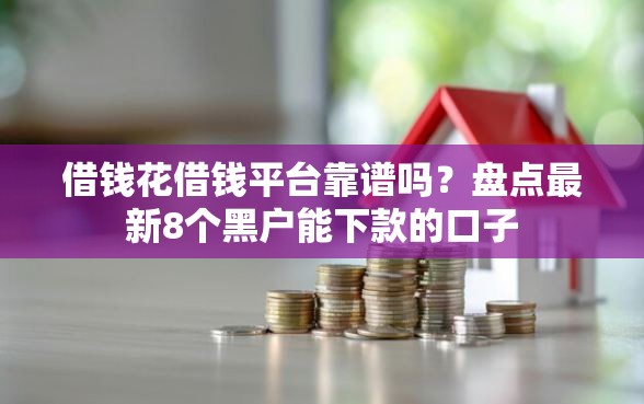 借钱花借钱平台靠谱吗？盘点最新8个黑户能下款的口子