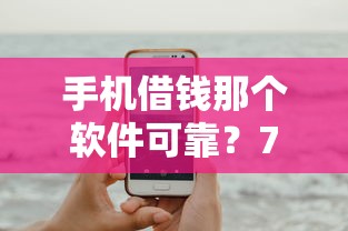 手机借钱那个软件可靠？7个平台试试看哪个能下款