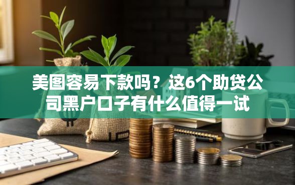 美图容易下款吗？这6个助贷公司黑户口子有什么值得一试