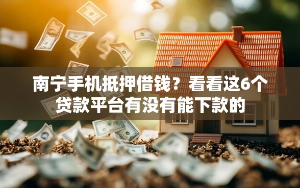 南宁手机抵押借钱？看看这6个贷款平台有没有能下款的