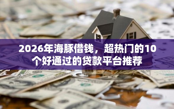 2026年海豚借钱，超热门的10个好通过的贷款平台推荐