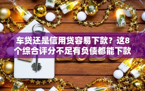 车贷还是信用贷容易下款？这8个综合评分不足有负债都能下款平台值得一试