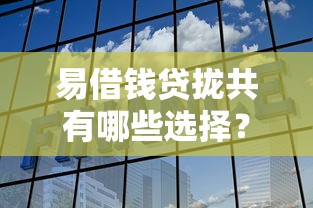 易借钱贷拢共有哪些选择？7个平台好贷款容易通过详解