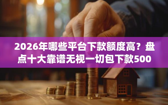 2026年哪些平台下款额度高？盘点十大靠谱无视一切包下款5000秒下款的app