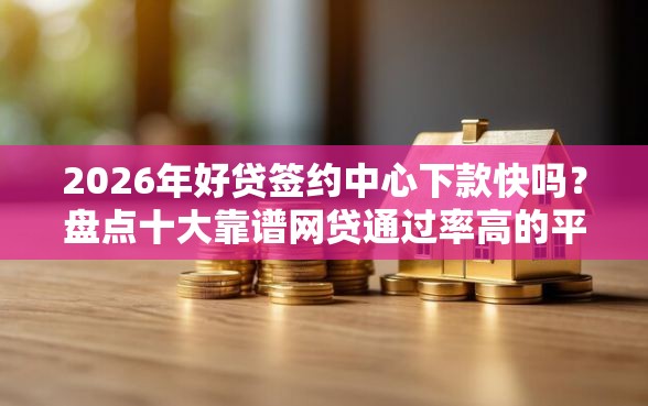 2026年好贷签约中心下款快吗？盘点十大靠谱网贷通过率高的平台