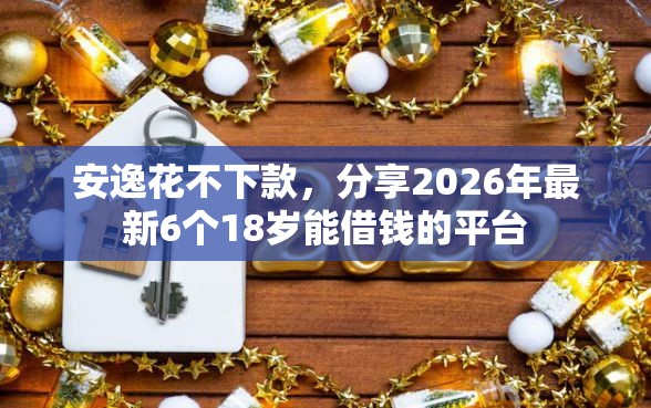 安逸花不下款，分享2026年最新6个18岁能借钱的平台
