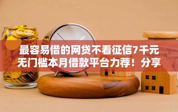 最容易借的网贷不看征信7千元无门槛本月借款平台力荐！分享小额网贷口子7千元无门槛借款
