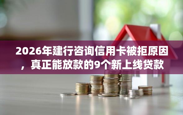 2026年建行咨询信用卡被拒原因，真正能放款的9个新上线贷款平台门槛低app推荐