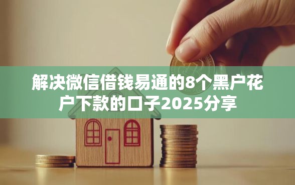 解决微信借钱易通的8个黑户花户下款的口子2025分享