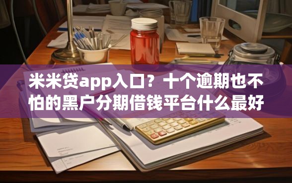 米米贷app入口？十个逾期也不怕的黑户分期借钱平台什么最好下款