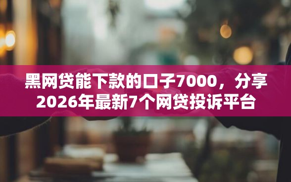 黑网贷能下款的口子7000，分享2026年最新7个网贷投诉平台