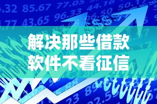 解决那些借款软件不看征信的7个贷款口子分享