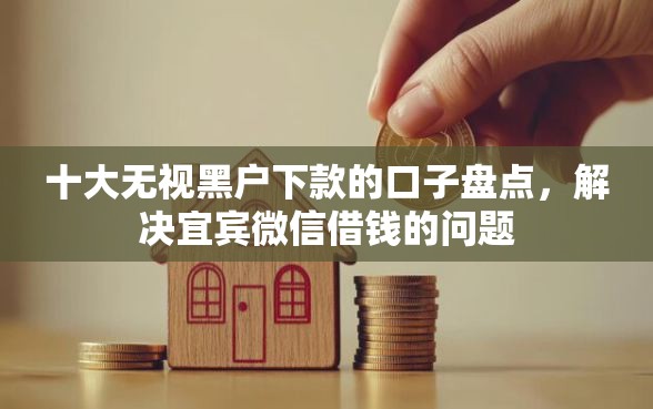 十大无视黑户下款的口子盘点，解决宜宾微信借钱的问题