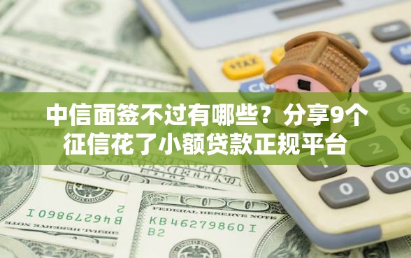 中信面签不过有哪些？分享9个征信花了小额贷款正规平台