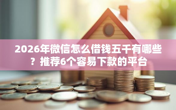 2026年微信怎么借钱五千有哪些？推荐6个容易下款的平台