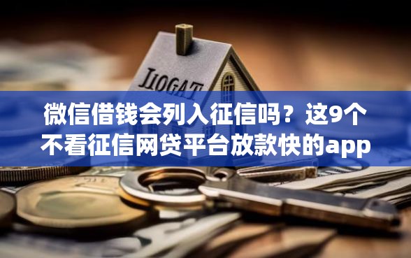 微信借钱会列入征信吗？这9个不看征信网贷平台放款快的app值得一试