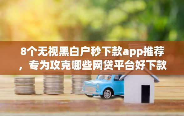 8个无视黑白户秒下款app推荐，专为攻克哪些网贷平台好下款啊难题